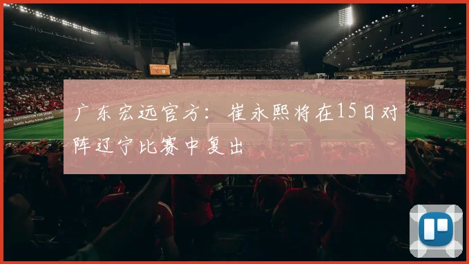 广东宏远官方：崔永熙将在15日对阵辽宁比赛中复出