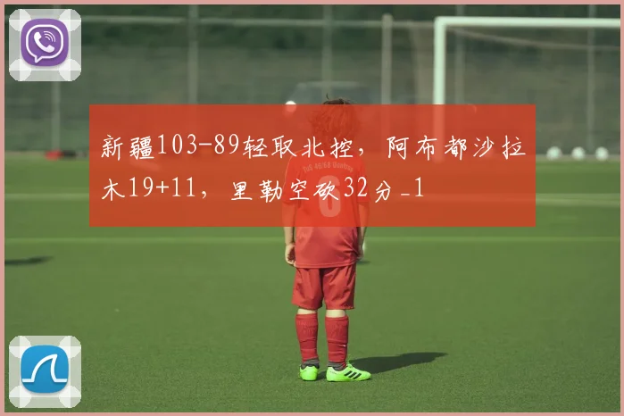 新疆103-89轻取北控，阿布都沙拉木19+11，里勒空砍32分_1